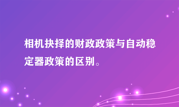 相机抉择的财政政策与自动稳定器政策的区别。