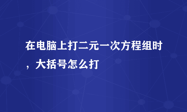 在电脑上打二元一次方程组时，大括号怎么打