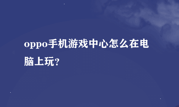 oppo手机游戏中心怎么在电脑上玩？