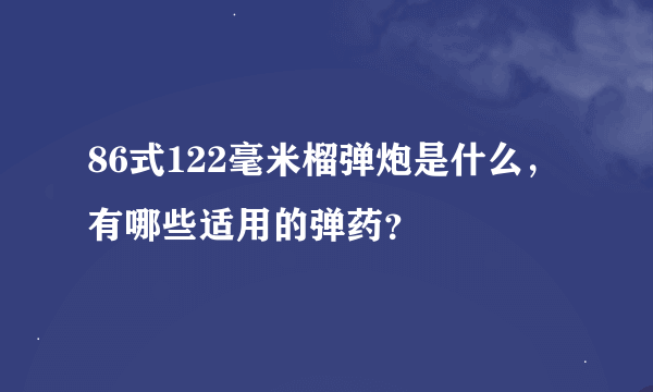 86式122毫米榴弹炮是什么，有哪些适用的弹药？