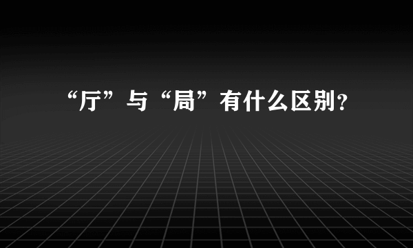 “厅”与“局”有什么区别？