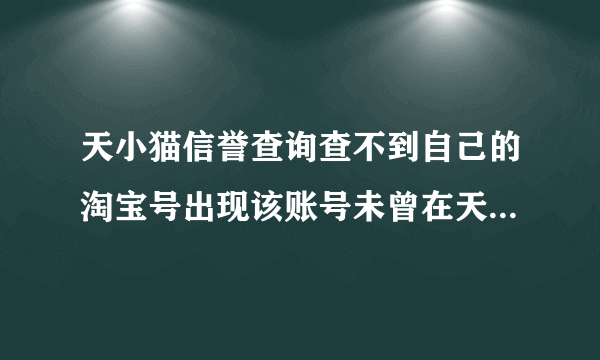 天小猫信誉查询查不到自己的淘宝号出现该账号未曾在天小猫查询过，请一小时后来查这是什么情况？？？