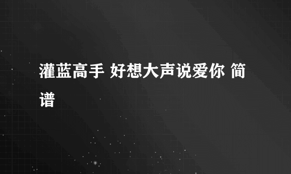 灌蓝高手 好想大声说爱你 简谱