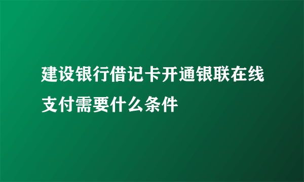 建设银行借记卡开通银联在线支付需要什么条件