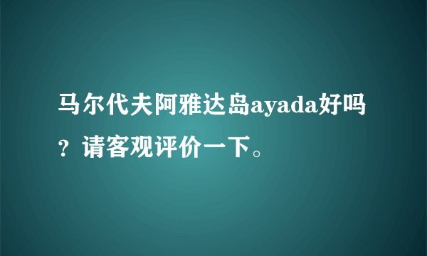 马尔代夫阿雅达岛ayada好吗？请客观评价一下。