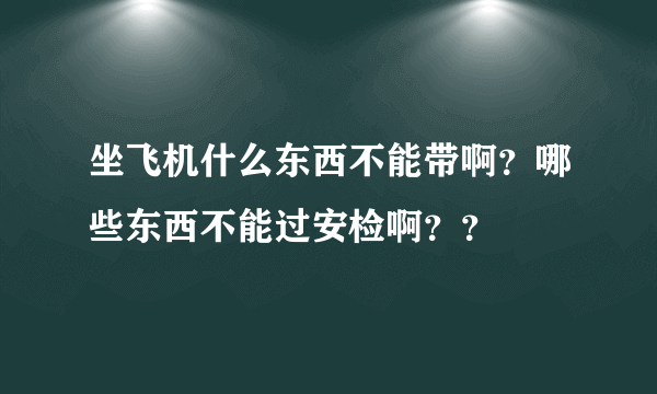 坐飞机什么东西不能带啊？哪些东西不能过安检啊？？