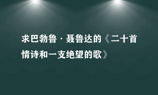 求巴勃鲁·聂鲁达的《二十首情诗和一支绝望的歌》