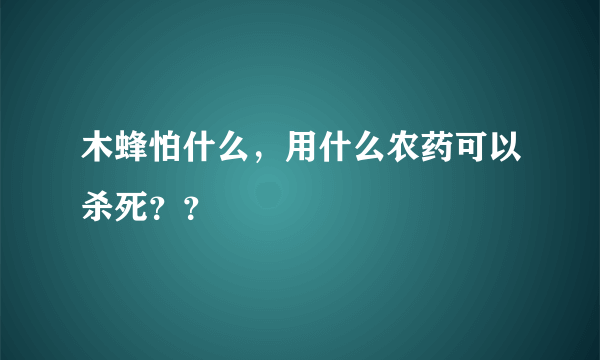 木蜂怕什么，用什么农药可以杀死？？