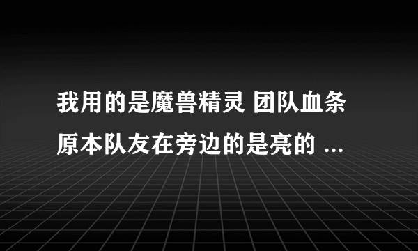 我用的是魔兽精灵 团队血条原本队友在旁边的是亮的 远一点就变暗了 现在为什么全是亮的 求解决