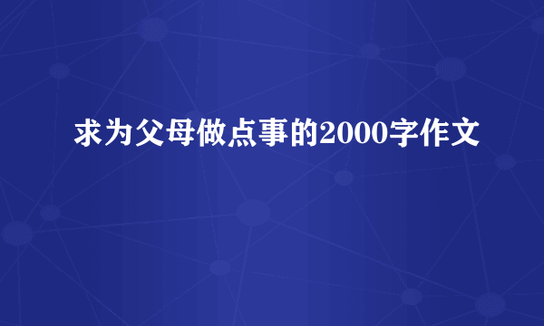 求为父母做点事的2000字作文