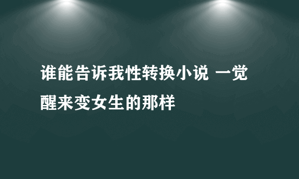 谁能告诉我性转换小说 一觉醒来变女生的那样