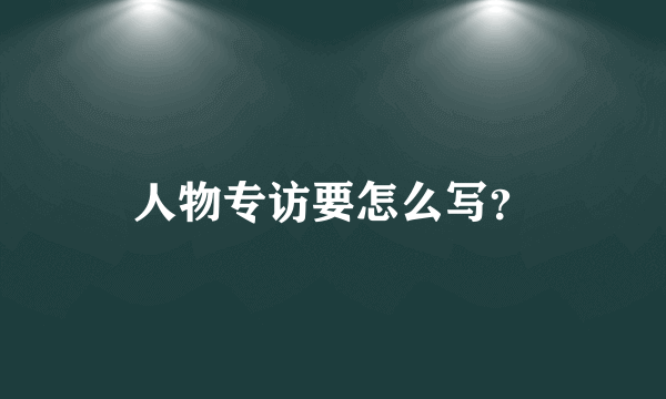 人物专访要怎么写？