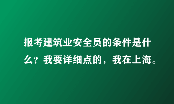 报考建筑业安全员的条件是什么？我要详细点的，我在上海。