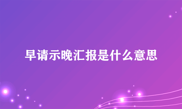 早请示晚汇报是什么意思