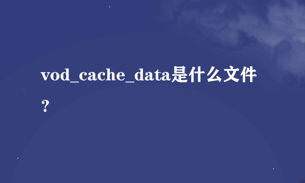 vod_cache_data是什么文件？