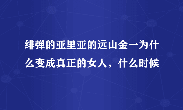 绯弹的亚里亚的远山金一为什么变成真正的女人，什么时候