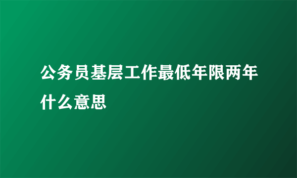 公务员基层工作最低年限两年什么意思