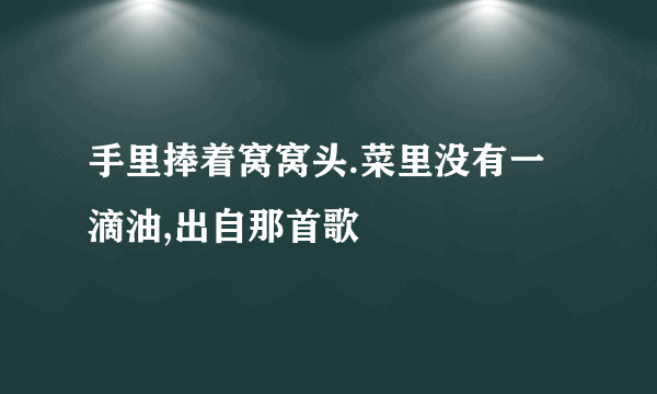 手里捧着窝窝头.菜里没有一滴油,出自那首歌