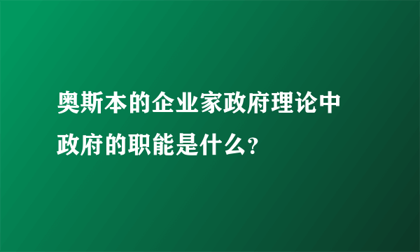 奥斯本的企业家政府理论中 政府的职能是什么？