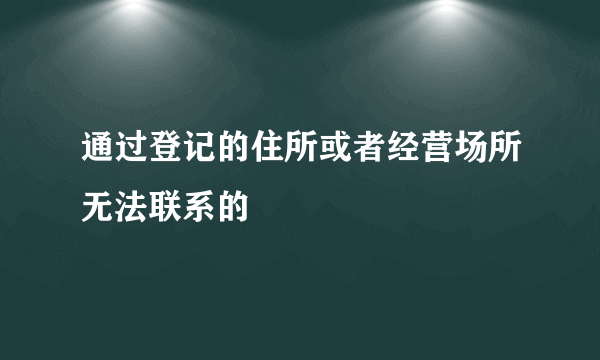 通过登记的住所或者经营场所无法联系的