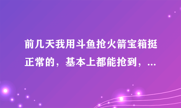 前几天我用斗鱼抢火箭宝箱挺正常的，基本上都能抢到，可是从昨天开始刘一个抢不了，全部是空的