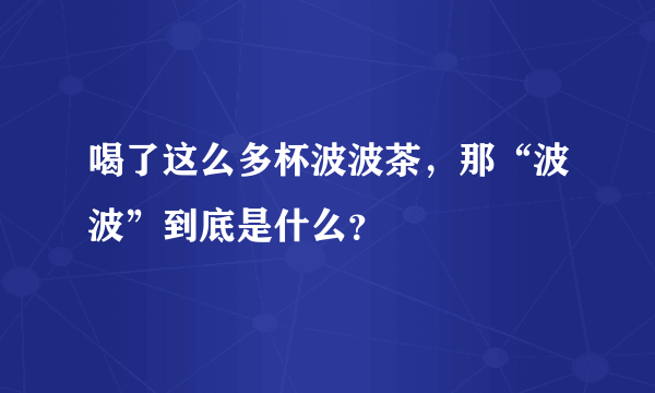 喝了这么多杯波波茶，那“波波”到底是什么？