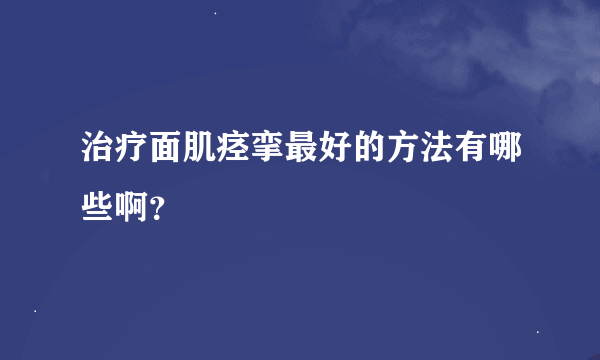 治疗面肌痉挛最好的方法有哪些啊？