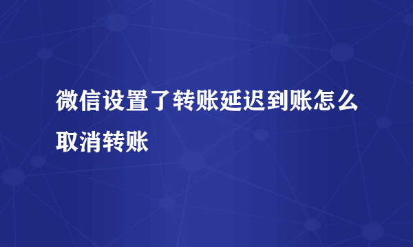 微信设置了转账延迟到账怎么取消转账