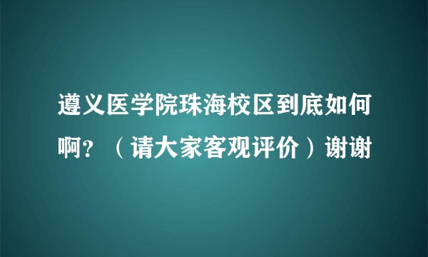 遵义医学院珠海校区到底如何啊？（请大家客观评价）谢谢