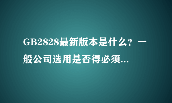 GB2828最新版本是什么？一般公司选用是否得必须为新版啊？