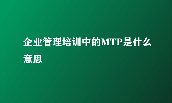 企业管理培训中的MTP是什么意思