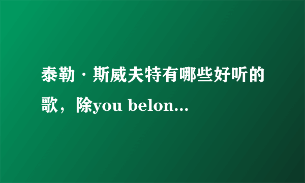 泰勒·斯威夫特有哪些好听的歌，除you belong with me之外