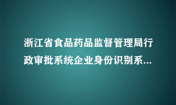 浙江省食品药品监督管理局行政审批系统企业身份识别系统拜托各位大神