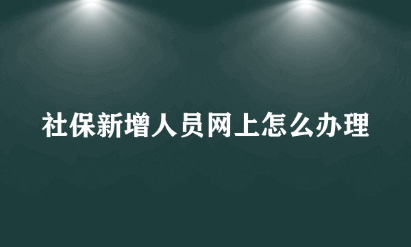 社保新增人员网上怎么办理