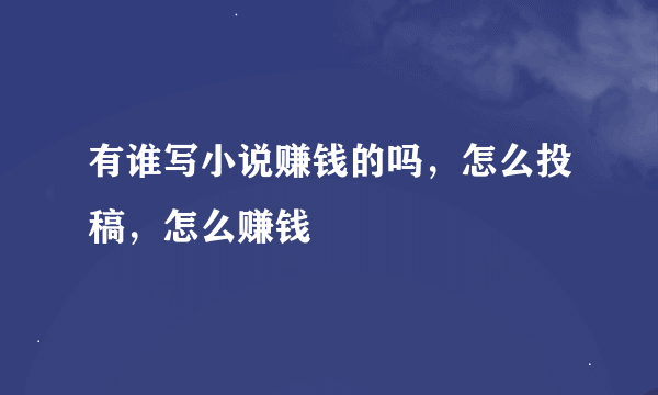 有谁写小说赚钱的吗，怎么投稿，怎么赚钱