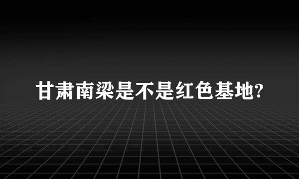 甘肃南梁是不是红色基地?