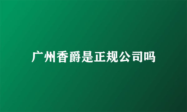 广州香爵是正规公司吗