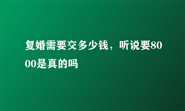 复婚需要交多少钱，听说要8000是真的吗