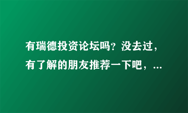 有瑞德投资论坛吗？没去过，有了解的朋友推荐一下吧，我想找一个好的黄金投资论坛。 ds5gf4df8nbfn548m9dh