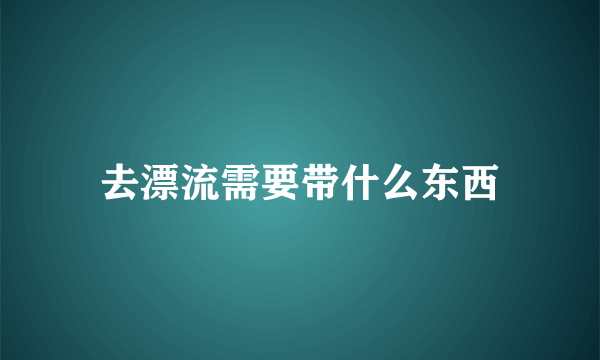 去漂流需要带什么东西