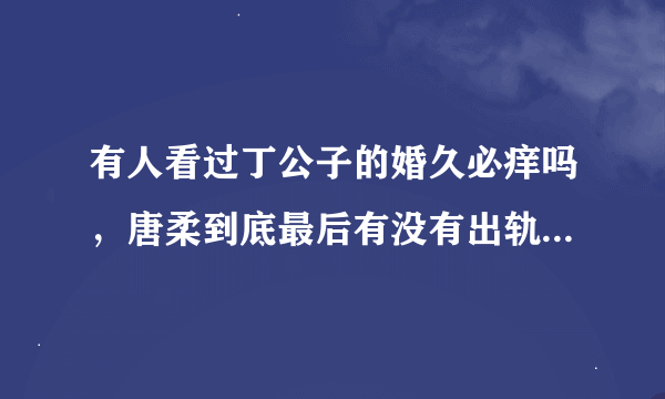 有人看过丁公子的婚久必痒吗，唐柔到底最后有没有出轨，谁有完整txt的