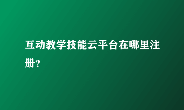 互动教学技能云平台在哪里注册？