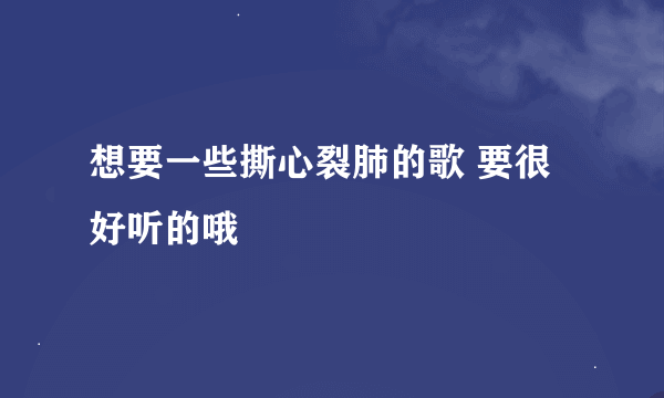 想要一些撕心裂肺的歌 要很好听的哦