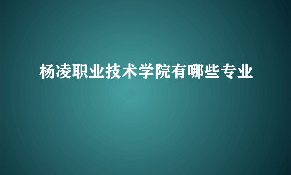 杨凌职业技术学院有哪些专业