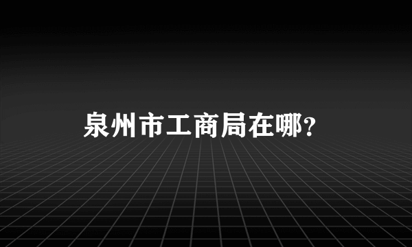 泉州市工商局在哪？