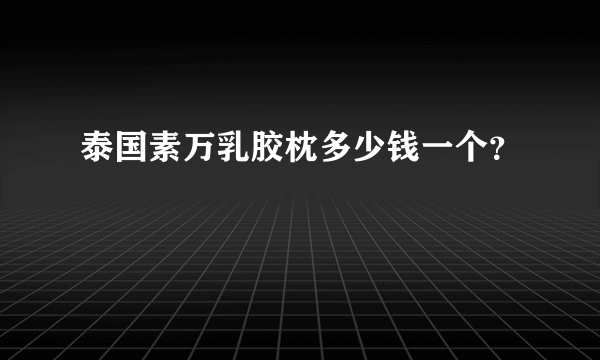 泰国素万乳胶枕多少钱一个？