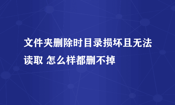 文件夹删除时目录损坏且无法读取 怎么样都删不掉