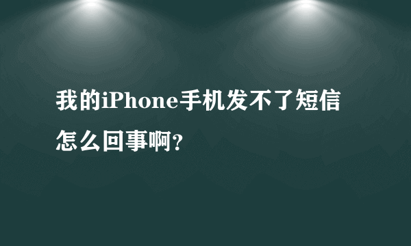 我的iPhone手机发不了短信怎么回事啊？