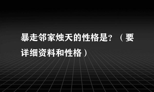 暴走邻家烛天的性格是？（要详细资料和性格）