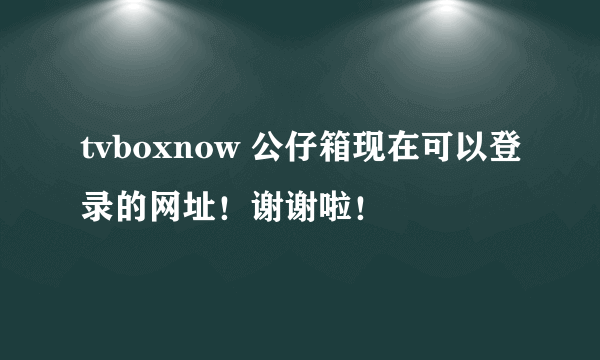 tvboxnow 公仔箱现在可以登录的网址！谢谢啦！